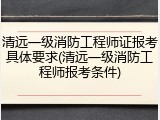清远一级消防工程师证报考具体要求(清远一级消防工程师报考条件)