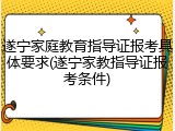 遂宁家庭教育指导证报考具体要求(遂宁家教指导证报考条件)