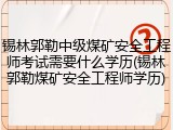 锡林郭勒中级煤矿安全工程师考试需要什么学历(锡林郭勒煤矿安全工程师学历)