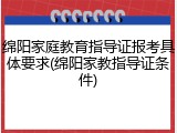 绵阳家庭教育指导证报考具体要求(绵阳家教指导证条件)