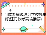 江门软考高级培训学校哪里好(江门软考高培推荐)