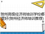 贺州高级经济师培训学校哪里好(贺州经济师培训推荐)