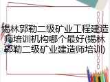 锡林郭勒二级矿业工程建造师培训机构哪个最好(锡林郭勒二级矿业建造师培训)