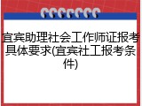 宜宾助理社会工作师证报考具体要求(宜宾社工报考条件)