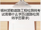 锡林郭勒道路工程检测师考试需要什么学历(道路检测师学历要求)