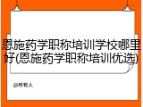 恩施药学职称培训学校哪里好(恩施药学职称培训优选)
