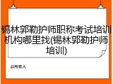 锡林郭勒护师职称考试培训机构哪里找(锡林郭勒护师培训)