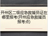 开州区二级应急救援员证在哪里报考(开州应急救援员报考点)