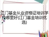 江门基金从业资格证培训学校哪里好(江门基金培训优选)