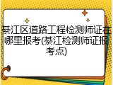 綦江区道路工程检测师证在哪里报考(綦江检测师证报考点)