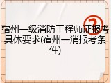 宿州一级消防工程师证报考具体要求(宿州一消报考条件)