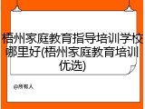 梧州家庭教育指导培训学校哪里好(梧州家庭教育培训优选)