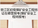 綦江区初级煤矿安全工程师证在哪里报考(煤矿安全工程师报考)