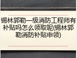 锡林郭勒一级消防工程师有补贴吗怎么领取呢(锡林郭勒消防补贴申领)