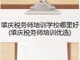 肇庆税务师培训学校哪里好(肇庆税务师培训优选)