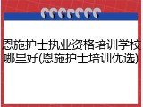 恩施护士执业资格培训学校哪里好(恩施护士培训优选)