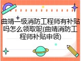 曲靖一级消防工程师有补贴吗怎么领取呢(曲靖消防工程师补贴申领)
