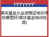 肇庆基金从业资格证培训学校哪里好(肇庆基金培训优选)