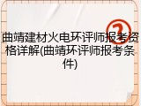 曲靖建材火电环评师报考资格详解(曲靖环评师报考条件)