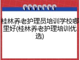 桂林养老护理员培训学校哪里好(桂林养老护理培训优选)