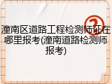 潼南区道路工程检测师证在哪里报考(潼南道路检测师报考)