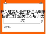韶关证券从业资格证培训学校哪里好(韶关证券培训优选)