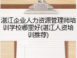 湛江企业人力资源管理师培训学校哪里好(湛江人资培训推荐)