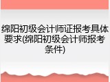 绵阳初级会计师证报考具体要求(绵阳初级会计师报考条件)