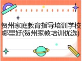 贺州家庭教育指导培训学校哪里好(贺州家教培训优选)
