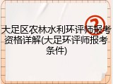 大足区农林水利环评师报考资格详解(大足环评师报考条件)