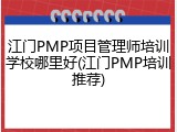 江门PMP项目管理师培训学校哪里好(江门PMP培训推荐)