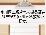 永川区二级应急救援员证在哪里报考(永川应急救援证报考)