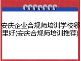 安庆企业合规师培训学校哪里好(安庆合规师培训推荐)