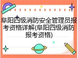 阜阳四级消防安全管理员报考资格详解(阜阳四级消防报考资格)