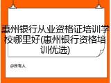 惠州银行从业资格证培训学校哪里好(惠州银行资格培训优选)