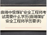 曲靖中级煤矿安全工程师考试需要什么学历(曲靖煤矿安全工程师学历要求)