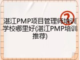 湛江PMP项目管理师培训学校哪里好(湛江PMP培训推荐)