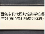百色专利代理师培训学校哪里好(百色专利师培训优选)
