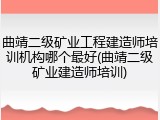 曲靖二级矿业工程建造师培训机构哪个最好(曲靖二级矿业建造师培训)