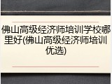 佛山高级经济师培训学校哪里好(佛山高级经济师培训优选)