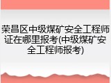 荣昌区中级煤矿安全工程师证在哪里报考(中级煤矿安全工程师报考)