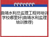 曲靖水利总监理工程师培训学校哪里好(曲靖水利监理培训推荐)
