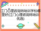 江门心理咨询师培训学校哪里好(江门心理咨询师培训优选)