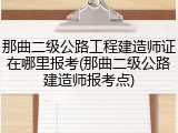 那曲二级公路工程建造师证在哪里报考(那曲二级公路建造师报考点)