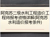 阿克苏二级水利工程造价工程师报考资格详解(阿克苏水利造价报考条件)