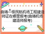 曲靖一级民航机场工程建造师证在哪里报考(曲靖机场建造师报考)