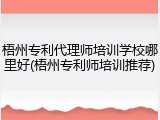 梧州专利代理师培训学校哪里好(梧州专利师培训推荐)