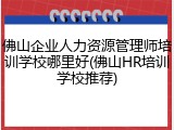 佛山企业人力资源管理师培训学校哪里好(佛山HR培训学校推荐)