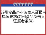 苏州食品企业负责人证报考具体要求(苏州食品负责人证报考条件)