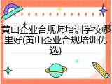 黄山企业合规师培训学校哪里好(黄山企业合规培训优选)